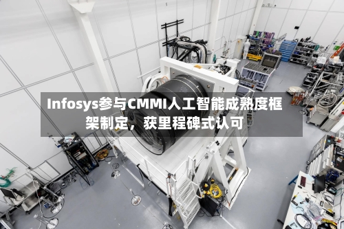 Infosys参与CMMI人工智能成熟度框架制定,获里程碑式认可