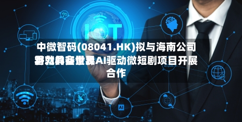 中微智码(08041.HK)拟与海南公司将就具备世界
潜力的实景及AI驱动微短剧项目开展合作