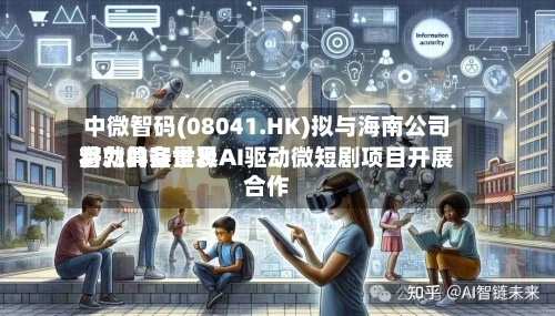 中微智码(08041.HK)拟与海南公司将就具备世界
潜力的实景及AI驱动微短剧项目开展合作
