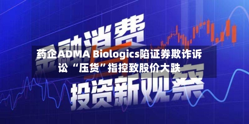 药企ADMA Biologics陷证券欺诈诉讼 “压货”指控致股价大跌-第3张图片