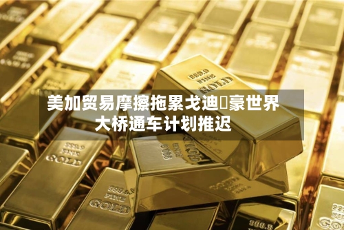 美加贸易摩擦拖累戈迪・豪世界
大桥通车计划推迟