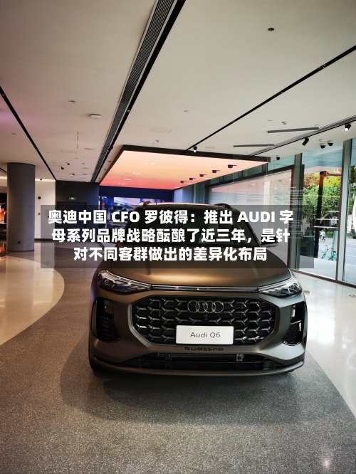 奥迪中国 CFO 罗彼得：推出 AUDI 字母系列品牌战略酝酿了近三年，是针对不同客群做出的差异化布局-第2张图片
