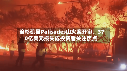 洛杉矶县Palisades山火案开审,370亿美元损失成投资者关注焦点