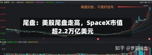 尾盘：美股尾盘走高，SpaceX市值超2.2万亿美元-第2张图片