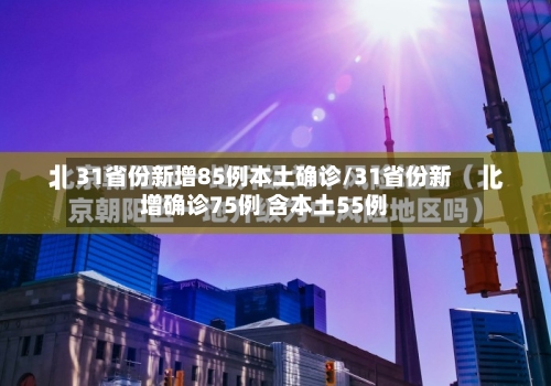 31省份新增85例本土确诊/31省份新增确诊75例 含本土55例-第3张图片