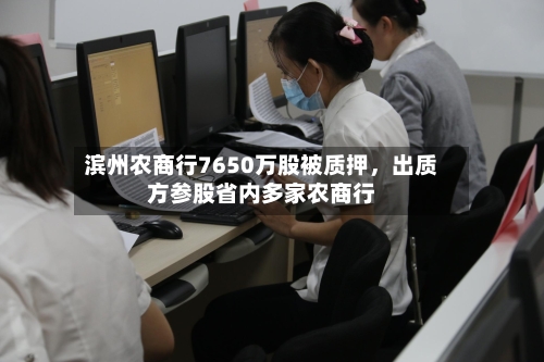 滨州农商行7650万股被质押	，出质方参股省内多家农商行-第2张图片
