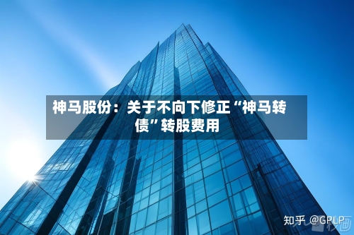 神马股份：关于不向下修正“神马转债”转股费用-第2张图片