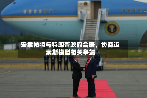 安索帕将与特朗普政府会晤，协商迈索斯模型相关争端-第2张图片